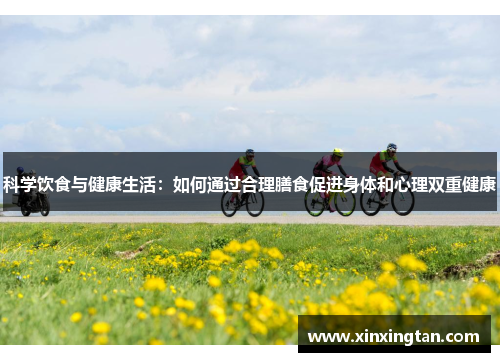 科学饮食与健康生活：如何通过合理膳食促进身体和心理双重健康
