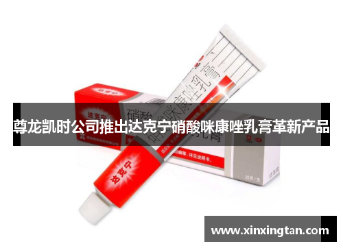 尊龙凯时公司推出达克宁硝酸咪康唑乳膏革新产品