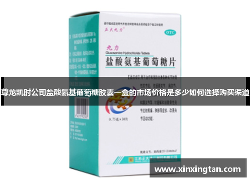 尊龙凯时公司盐酸氨基葡萄糖胶囊一盒的市场价格是多少如何选择购买渠道