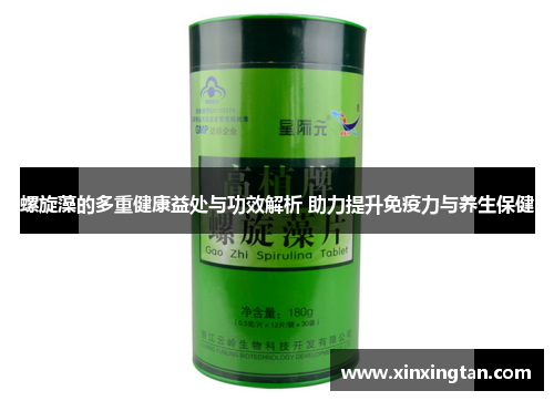 螺旋藻的多重健康益处与功效解析 助力提升免疫力与养生保健