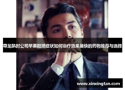 尊龙凯时公司早萎阳泄症状如何治疗效果最快的药物推荐与选择